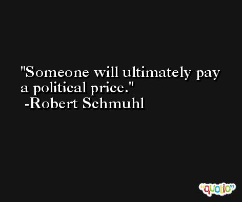 Someone will ultimately pay a political price. -Robert Schmuhl