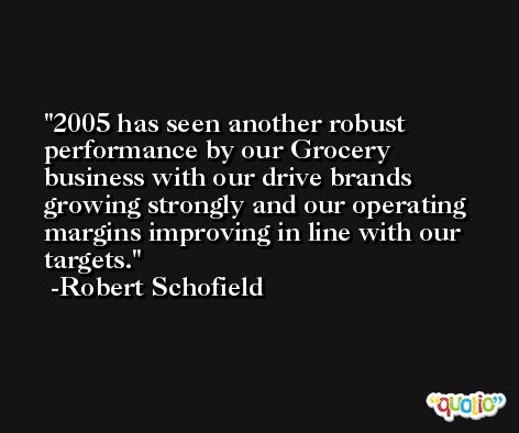 2005 has seen another robust performance by our Grocery business with our drive brands growing strongly and our operating margins improving in line with our targets. -Robert Schofield