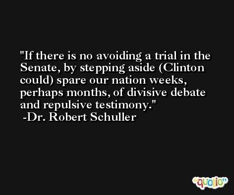 If there is no avoiding a trial in the Senate, by stepping aside (Clinton could) spare our nation weeks, perhaps months, of divisive debate and repulsive testimony. -Dr. Robert Schuller