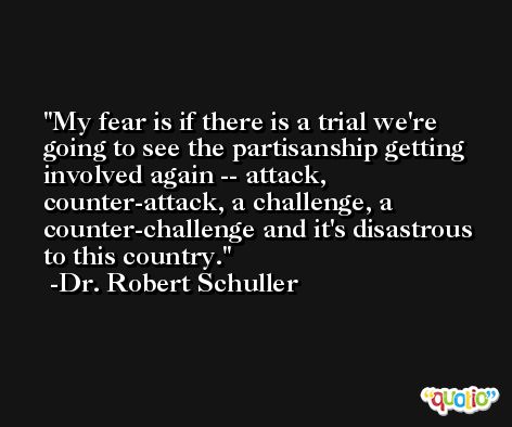 My fear is if there is a trial we're going to see the partisanship getting involved again -- attack, counter-attack, a challenge, a counter-challenge and it's disastrous to this country. -Dr. Robert Schuller