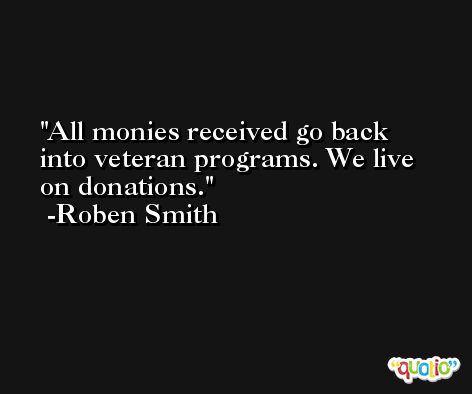 All monies received go back into veteran programs. We live on donations. -Roben Smith