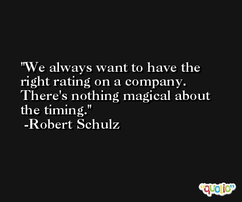 We always want to have the right rating on a company. There's nothing magical about the timing. -Robert Schulz