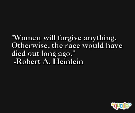 Women will forgive anything. Otherwise, the race would have died out long ago. -Robert A. Heinlein