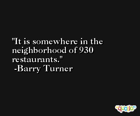 It is somewhere in the neighborhood of 930 restaurants. -Barry Turner