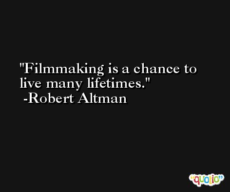 Filmmaking is a chance to live many lifetimes. -Robert Altman