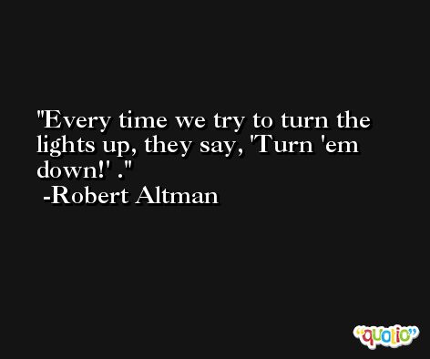 Every time we try to turn the lights up, they say, 'Turn 'em down!' . -Robert Altman