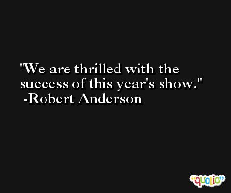 We are thrilled with the success of this year's show. -Robert Anderson