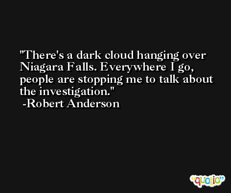 There's a dark cloud hanging over Niagara Falls. Everywhere I go, people are stopping me to talk about the investigation. -Robert Anderson
