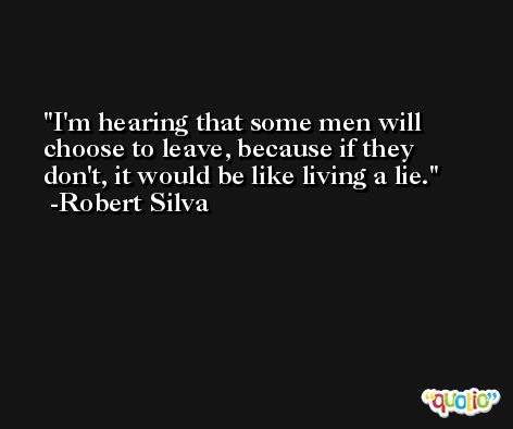 I'm hearing that some men will choose to leave, because if they don't, it would be like living a lie. -Robert Silva