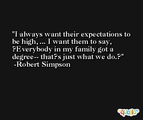 I always want their expectations to be high, ... I want them to say, ?Everybody in my family got a degree-- that?s just what we do.? -Robert Simpson