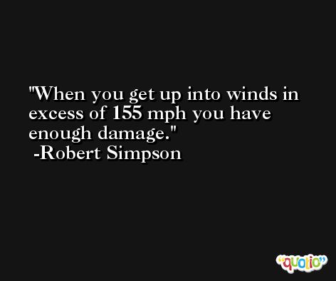 When you get up into winds in excess of 155 mph you have enough damage. -Robert Simpson
