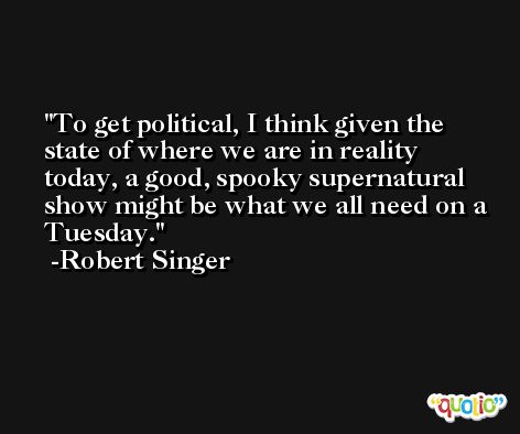 To get political, I think given the state of where we are in reality today, a good, spooky supernatural show might be what we all need on a Tuesday. -Robert Singer