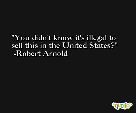 You didn't know it's illegal to sell this in the United States? -Robert Arnold