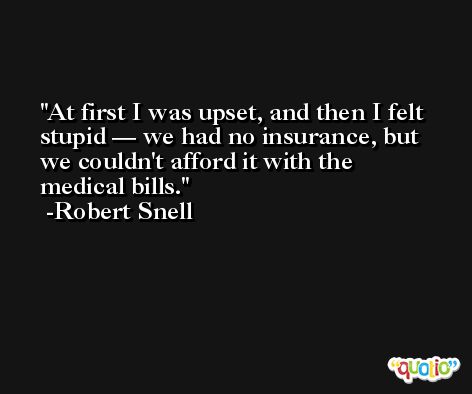 At first I was upset, and then I felt stupid — we had no insurance, but we couldn't afford it with the medical bills. -Robert Snell