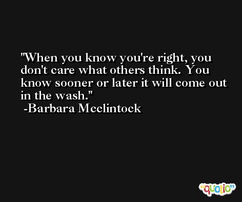 When you know you're right, you don't care what others think. You know sooner or later it will come out in the wash. -Barbara Mcclintock