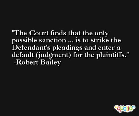 The Court finds that the only possible sanction ... is to strike the Defendant's pleadings and enter a default (judgment) for the plaintiffs. -Robert Bailey