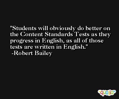 Students will obviously do better on the Content Standards Tests as they progress in English, as all of those tests are written in English. -Robert Bailey