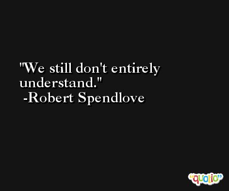 We still don't entirely understand. -Robert Spendlove