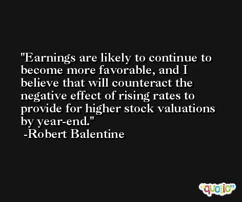 Earnings are likely to continue to become more favorable, and I believe that will counteract the negative effect of rising rates to provide for higher stock valuations by year-end. -Robert Balentine