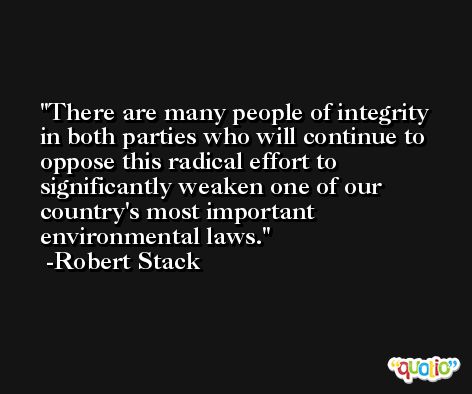 There are many people of integrity in both parties who will continue to oppose this radical effort to significantly weaken one of our country's most important environmental laws. -Robert Stack