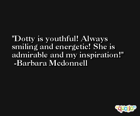 Dotty is youthful! Always smiling and energetic! She is admirable and my inspiration! -Barbara Mcdonnell