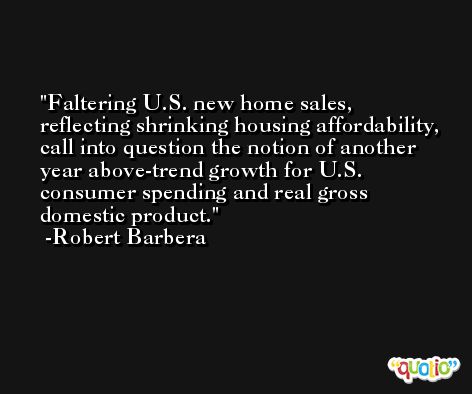Faltering U.S. new home sales, reflecting shrinking housing affordability, call into question the notion of another year above-trend growth for U.S. consumer spending and real gross domestic product. -Robert Barbera