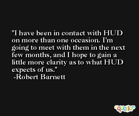 I have been in contact with HUD on more than one occasion. I'm going to meet with them in the next few months, and I hope to gain a little more clarity as to what HUD expects of us. -Robert Barnett