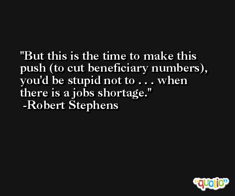 But this is the time to make this push (to cut beneficiary numbers), you'd be stupid not to . . . when there is a jobs shortage. -Robert Stephens