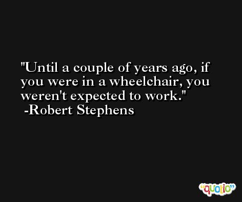 Until a couple of years ago, if you were in a wheelchair, you weren't expected to work. -Robert Stephens