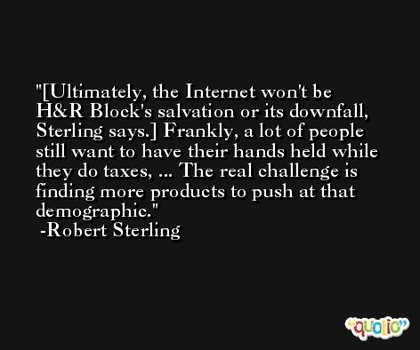 [Ultimately, the Internet won't be H&R Block's salvation or its downfall, Sterling says.] Frankly, a lot of people still want to have their hands held while they do taxes, ... The real challenge is finding more products to push at that demographic. -Robert Sterling