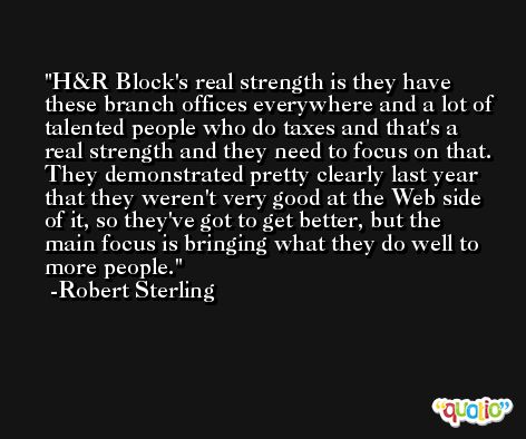 H&R Block's real strength is they have these branch offices everywhere and a lot of talented people who do taxes and that's a real strength and they need to focus on that. They demonstrated pretty clearly last year that they weren't very good at the Web side of it, so they've got to get better, but the main focus is bringing what they do well to more people. -Robert Sterling