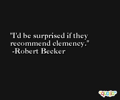 I'd be surprised if they recommend clemency. -Robert Becker