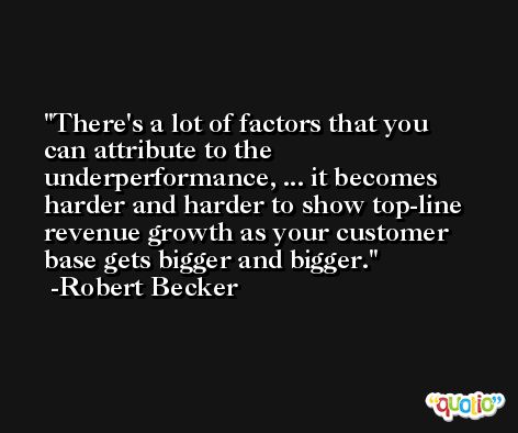 There's a lot of factors that you can attribute to the underperformance, ... it becomes harder and harder to show top-line revenue growth as your customer base gets bigger and bigger. -Robert Becker
