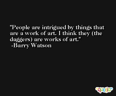 People are intrigued by things that are a work of art. I think they (the daggers) are works of art. -Barry Watson