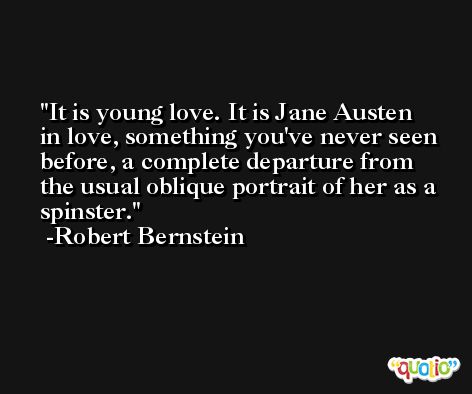It is young love. It is Jane Austen in love, something you've never seen before, a complete departure from the usual oblique portrait of her as a spinster. -Robert Bernstein