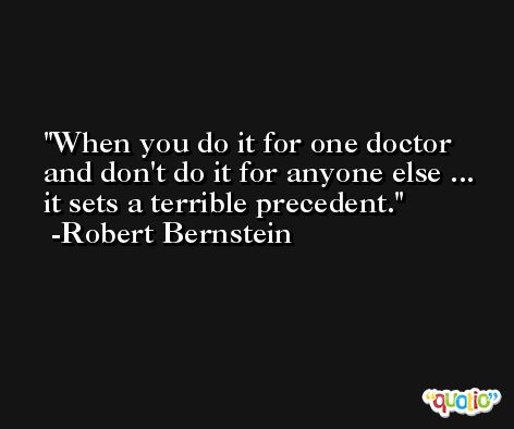 When you do it for one doctor and don't do it for anyone else ... it sets a terrible precedent. -Robert Bernstein