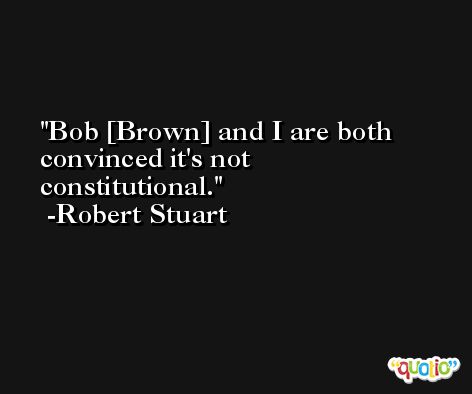 Bob [Brown] and I are both convinced it's not constitutional. -Robert Stuart