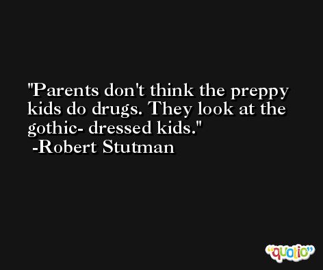 Parents don't think the preppy kids do drugs. They look at the gothic- dressed kids. -Robert Stutman