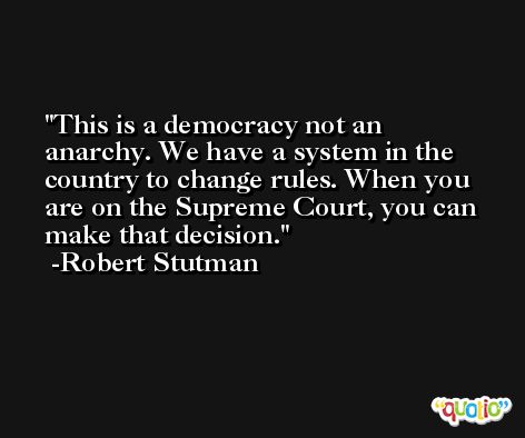 This is a democracy not an anarchy. We have a system in the country to change rules. When you are on the Supreme Court, you can make that decision. -Robert Stutman