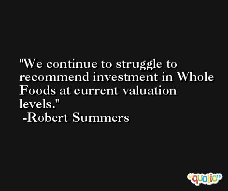 We continue to struggle to recommend investment in Whole Foods at current valuation levels. -Robert Summers
