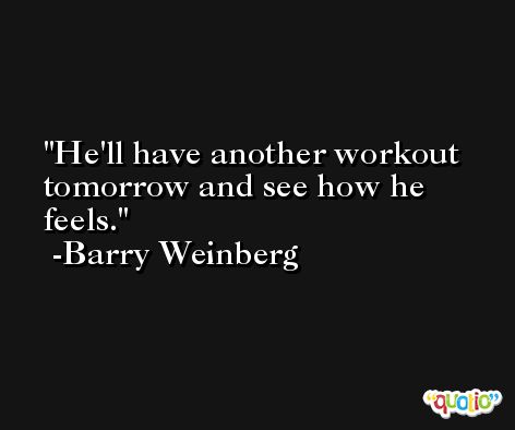 He'll have another workout tomorrow and see how he feels. -Barry Weinberg