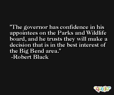 The governor has confidence in his appointees on the Parks and Wildlife board, and he trusts they will make a decision that is in the best interest of the Big Bend area. -Robert Black