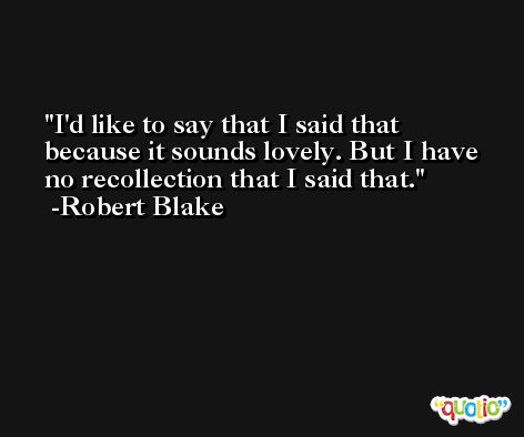 I'd like to say that I said that because it sounds lovely. But I have no recollection that I said that. -Robert Blake