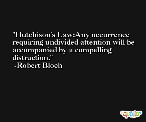 Hutchison's Law:Any occurrence requiring undivided attention will be accompanied by a compelling distraction. -Robert Bloch