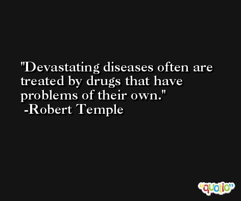 Devastating diseases often are treated by drugs that have problems of their own. -Robert Temple