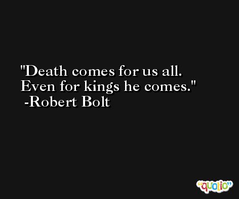 Death comes for us all. Even for kings he comes. -Robert Bolt