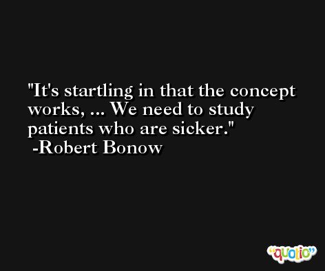 It's startling in that the concept works, ... We need to study patients who are sicker. -Robert Bonow