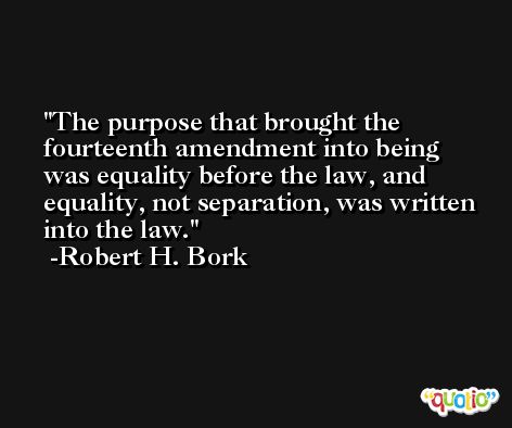 The purpose that brought the fourteenth amendment into being was equality before the law, and equality, not separation, was written into the law. -Robert H. Bork
