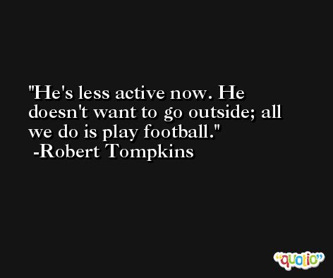 He's less active now. He doesn't want to go outside; all we do is play football. -Robert Tompkins