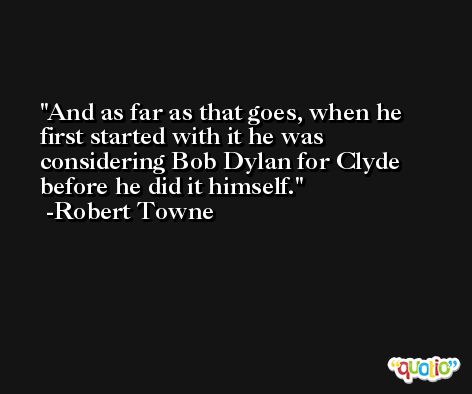And as far as that goes, when he first started with it he was considering Bob Dylan for Clyde before he did it himself. -Robert Towne